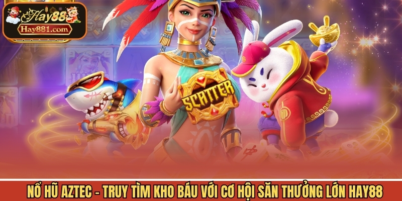 Nổ Hũ Aztec - Truy Tìm Kho Báu Với Cơ Hội Săn Thưởng Lớn Hay88